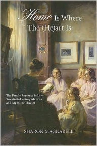 Title: Home Is Where the (He)art Is: The Family Romance in Late Twentieth-Century Mexican and Argentine Theatre, Author: Sharon Magnarelli