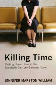 Title: Killing Time: Waiting Hierarchies in the Twentieth-Century German Novel, Author: Jennifer William