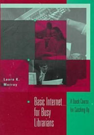 Title: Basic Internet for Busy Librarians: A Quick Course for Catching Up, Author: Laura K. Murray