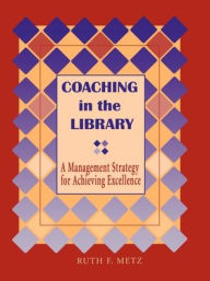 Title: Coaching in the Library: A Management Strategy for Achieving Excellence, Author: Ruth F Metz