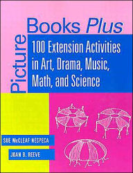 Title: Picture Books Plus: 100 Extension Activities in Art, Drama, Music, Math, and Science, Author: Sue McCleaf Nespeca