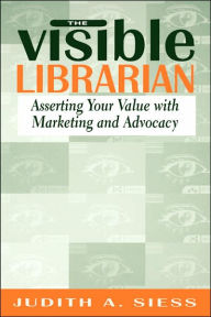 Title: Visible Librarian: Asserting Your Value with Marketing and Advocacy / Edition 1, Author: Judith A. Siess