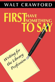 Title: First Have Something to Say: Writing for the Library Profession, Author: Walt Crawford