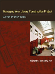 Title: Managing Your Library Construction Project: A Step-by-Step Guide / Edition 1, Author: Richard C. McCarthy