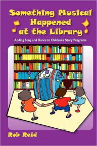 Title: Something Musical Happened at the Library: Adding Song and Dance to Children's Story Programs, Author: Rob Reid