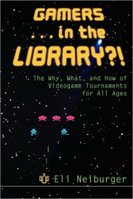 Title: Gamers ... in the Library?!: The Why, What, and How of Videogame Tournaments for All Ages, Author: Eli Neiburger