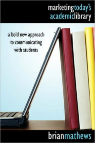 Title: Marketing Today's Academic Library: A Bold New Approach to Communicating with Students, Author: Brian Mathews