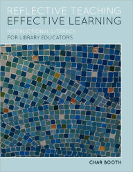 Title: Reflective Teaching, Effective Learning: Instructional Literacy for Library Educators / Edition 1, Author: Char Booth