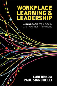 Title: Workplace Learning & Leadership: A Handbook for Library and Nonprofit Trainers, Author: Paul  Signorelli