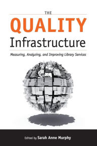 Title: The Quality Infrastructure: Measuring, Analyzing, and Improving Library Services, Author: Sarah Anne Murphy