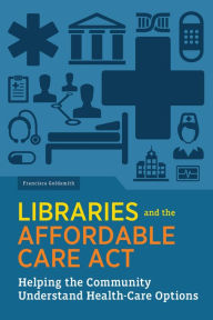 Title: Libraries and the Affordable Care Act: Helping the Community Understand Health-care Options, Author: Francisca  Goldsmith