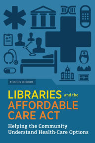 Title: Libraries and the Affordable Care Act: Helping the Community Understand Their Health-Care Options, Author: Francisca  Goldsmith
