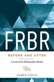 Title: FRBR, Before and After: A Look at Our Bibliographic Models, Author: Karen Coyle