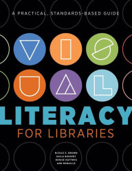 Title: Visual Literacy for Libraries: A Practical, Standards-Based Guide, Author: Nicole E. Brown
