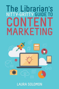 Title: The Librarian's Nitty-Gritty Guide to Content Marketing, Author: Laura Solomon