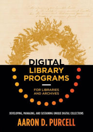 Title: Digital Library Programs for Libraries and Archives: Developing, Managing, and Sustaining Unique Digital Collections / Edition 1, Author: Aaron D. Purcell