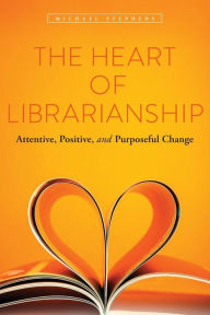 Title: The Heart of Librarianship: Attentive, Positive, and Purposeful Change, Author: Michael Stephens