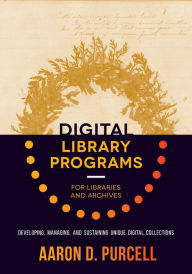 Title: Digital Library Programs for Libraries and Archives: Developing, Managing, and Sustaining Unique Digital Collections, Author: Aaron D. Purcell