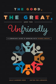 Title: The Good, the Great, and the Unfriendly: A Librarian's Guide to Working with Friends Groups, Author: Sally Gardner Reed