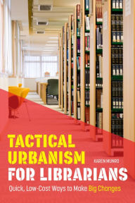 Title: Tactical Urbanism for Librarians: Quick, Low-Cost Ways to Make Big Changes, Author: Karen Munro
