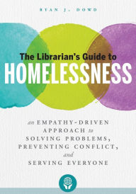 Title: The Librarian's Guide to Homelessness: An Empathy-Driven Approach to Solving Problems, Preventing Conflict, and Serving Everyone, Author: Ryan Dowd