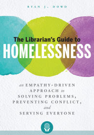 Title: The Librarian's Guide to Homelessness: An Empathy-Driven Approach to Solving Problems, Preventing Conflict, and Serving Everyone, Author: Ryan Dowd