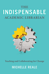 Title: The Indispensable Academic Librarian: Teaching and Collaborating for Change, Author: Michelle Reale
