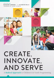 Title: Create, Innovate, and Serve: A Radical Approach to Children's and Youth Programming, Author: Kathleen Campana