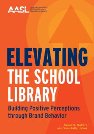 Title: Elevating the School Library: Building Positive Perceptions through Brand Behavior, Author: Susan D. Ballard