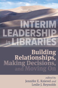 Interim Leadership in Libraries:: Building Relationships, Making Decisions, and Moving On