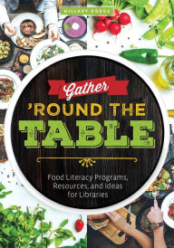 Title: Gather 'Round the Table: Food Literacy Programs, Resources, and Ideas for Libraries, Author: Hillary Dodge