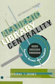 Title: Academic Library Centrality: User Success Through Service, Access and Tradition, Author: Deborah J. Grimes