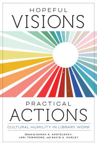 Title: Hopeful Visions, Practical Actions: Cultural Humility in Library Work, Author: Sarah R. Kostelecky