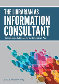 Title: The Librarian as Information Consultant: Transforming Reference for the Information Age, Author: Sarah Anne Murphy