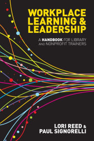 Title: Workplace Learning & Leadership: A Handbook for Library and Nonprofit Trainers, Author: Paul  Signorelli