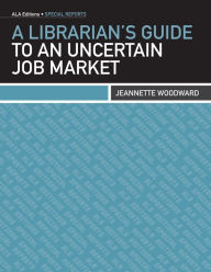 Title: A Librarian's Guide to an Uncertain Job Market, Author: Jeannette Woodward