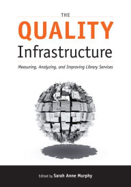 Title: The Quality Infrastructure: Measuring, Analyzing, and Improving Library Services, Author: Sarah Anne Murphy