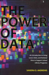 Title: The Power of Data: An Introduction to Using Local, State, and National Data to Support School Library Programs, Author: Sandra D. Andrews