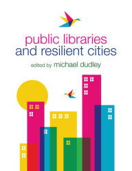 Title: Public Libraries and Resilient Cities, Author: Michael Dudley