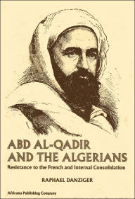 Title: Abd Al-Qadir and the Algerians: Resistance to the French and Internal Consolidation, Author: Raphael Danziger