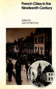 Title: French Cities in the Nineteenth Century: Class, Power, and Urbanization, Author: John M. Merriman