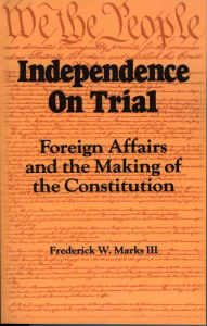 Title: Independence on Trial: Foreign Affairs and the Making of the Constitution / Edition 1, Author: Frederick W. Marks