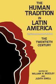 Title: The Human Tradition in Latin America: The Twentieth Century / Edition 1, Author: William H. Beezley