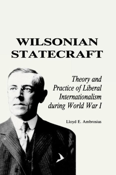 Wilsonian Statecraft: Theory and Practice of Liberal Internationalism During World War I (America the Modern World)