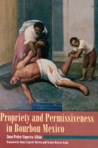 Title: Propriety and Permissiveness in Bourbon Mexico / Edition 1, Author: Juan Pedro Viqueira Alban