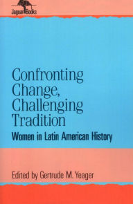 Title: Confronting Change, Challenging Tradition: Woman in Latin American History, Author: Gertrude M. Yeager