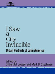 Title: I Saw a City Invincible: Urban Portraits of Latin America, Author: Gilbert M. Joseph Yale University