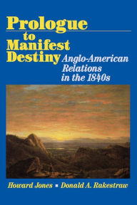 Title: Prologue to Manifest Destiny: Anglo-American Relations in the 1840's, Author: Donald A. Rakestraw