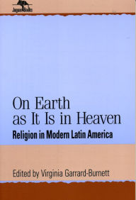 Title: On Earth As It Is in Heaven: Religion in Modern Latin America, Author: Virginia Garrard-Burnett