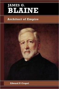 Title: James G. Blaine: Architect of Empire / Edition 1, Author: Edward P. Crapol